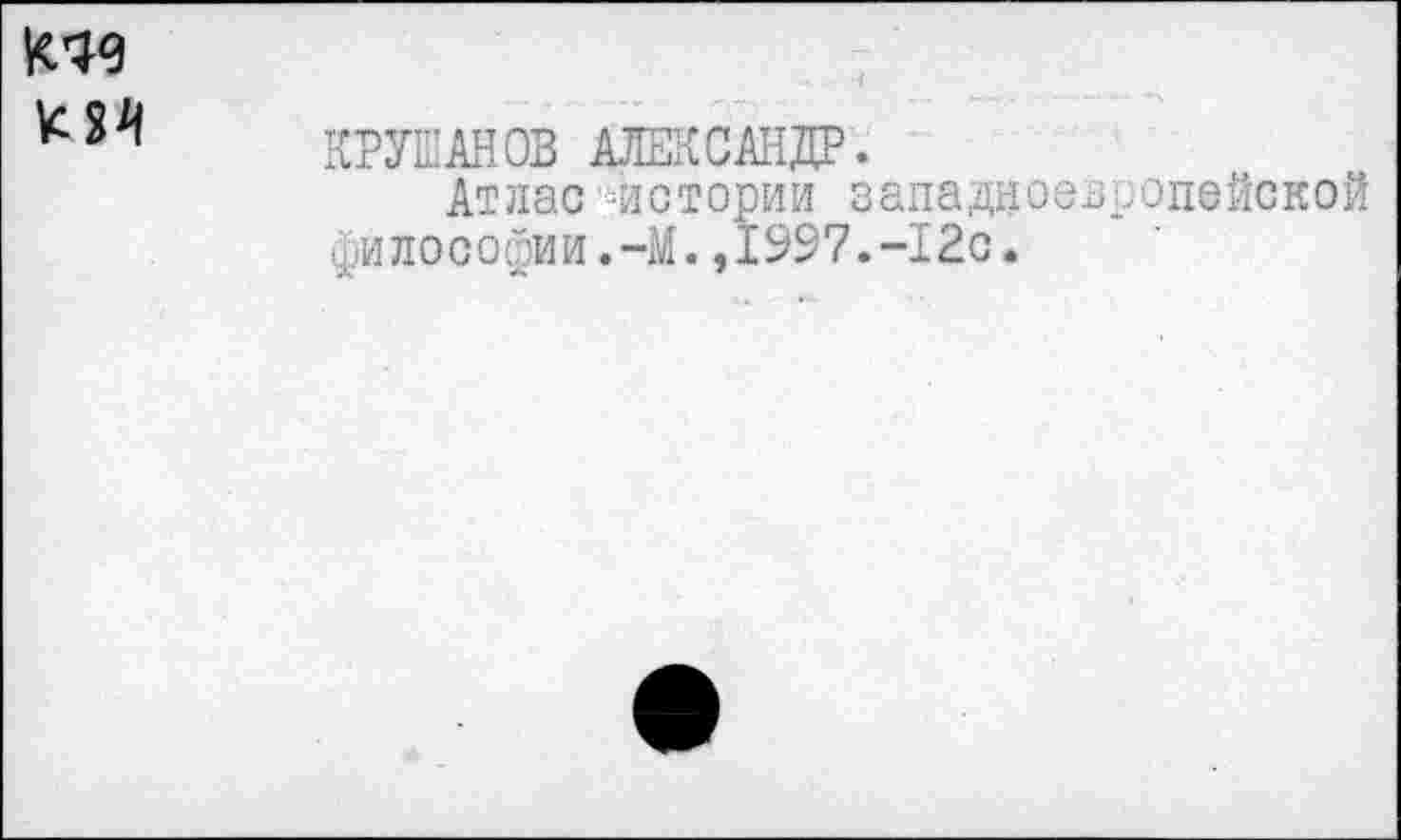 ﻿КРУШАНОВ АЛЕКСАНДР.
Атлас ч!стории западноевропейской фи л о с о йи и. -М., 19 9 7. -12 с.